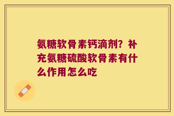 氨糖软骨素钙滴剂？补充氨糖硫酸软骨素有什么作用怎么吃