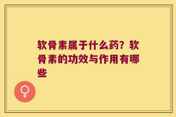 软骨素属于什么药?软骨素的功效与作用有哪些 软骨素属于什么药?软骨素的功效与作用有哪些