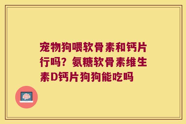 宠物狗喂软骨素和钙片行吗？氨糖软骨素维生素D钙片狗狗能吃吗