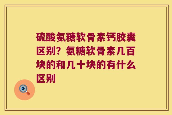 硫酸氨糖软骨素钙胶囊区别?氨糖软骨素几百块的和几十块的有什么区别 硫酸氨糖软骨素钙胶囊区别?氨糖软骨素几百块的和几十块的有什么区别