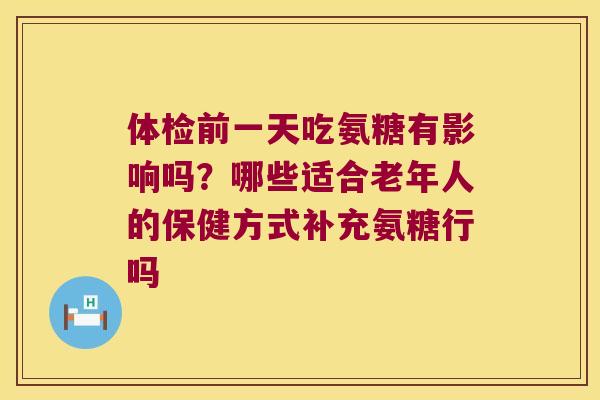体检前一天吃氨糖有影响吗?哪些适合老年人的保健方式补充氨糖行吗 体检前一天吃氨糖有影响吗?哪些适合老年人的保健方式补充氨糖行吗