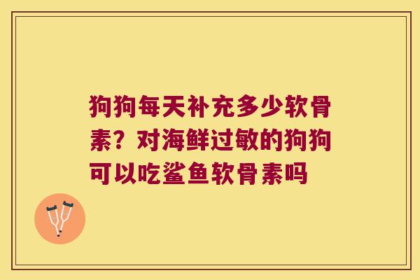 狗狗每天补充多少软骨素？对海鲜的狗狗可以吃鲨鱼软骨素吗