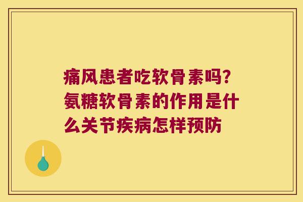 患者吃软骨素吗？氨糖软骨素的作用是什么关节怎样
