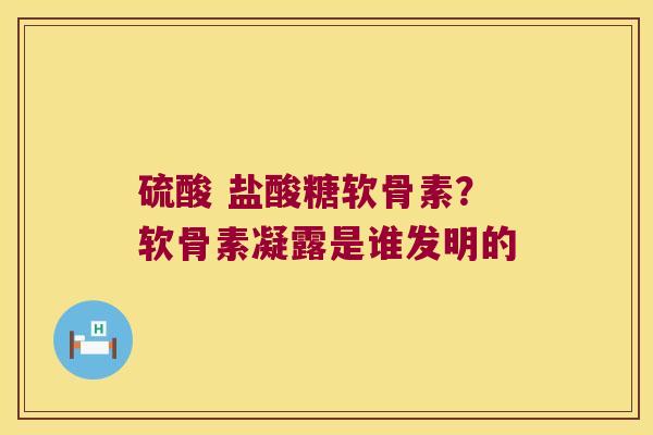 硫酸 盐酸糖软骨素?软骨素凝露是谁发明的 硫酸 盐酸糖软骨素?软骨素凝露是谁发明的