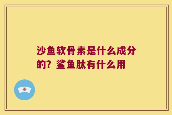 沙鱼软骨素是什么成分的？鲨鱼肽有什么用