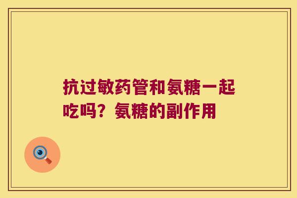 抗药管和氨糖一起吃吗?氨糖的副作用 抗药管和氨糖一起吃吗?氨糖的副作用
