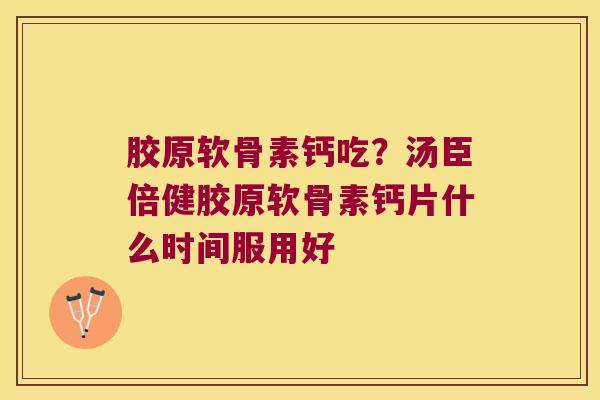 胶原软骨素钙吃?汤臣倍健胶原软骨素钙片什么时间服用好 胶原软骨素钙吃?汤臣倍健胶原软骨素钙片什么时间服用好