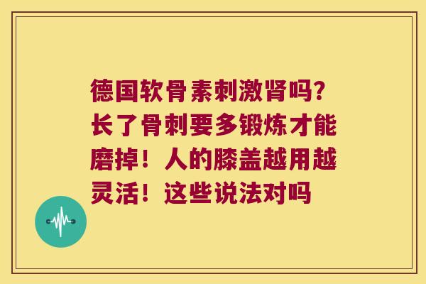 德国软骨素刺激吗？长了要多锻炼才能磨掉！人的膝盖越用越灵活！这些说法对吗