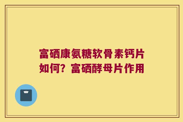富硒康氨糖软骨素钙片如何？富硒酵母片作用