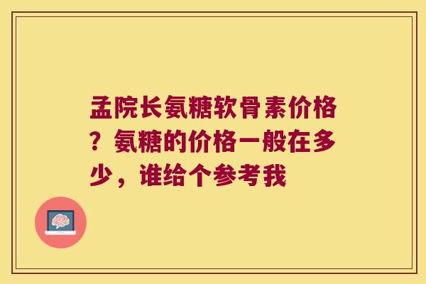 孟院长氨糖软骨素价格？氨糖的价格一般在多少，谁给个参考我