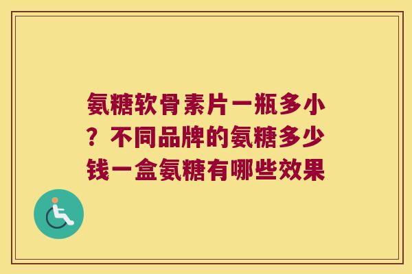 氨糖软骨素片一瓶多小？不同品牌的氨糖多少钱一盒氨糖有哪些效果