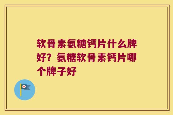 软骨素氨糖钙片什么牌好?氨糖软骨素钙片哪个牌子好 软骨素氨糖钙片什么牌好?氨糖软骨素钙片哪个牌子好