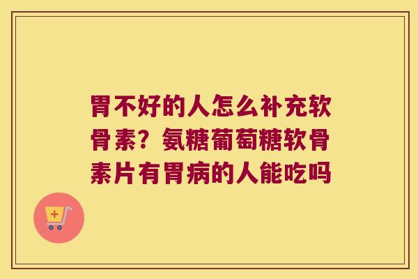 胃不好的人怎么补充软骨素？氨糖葡萄糖软骨素片有胃的人能吃吗