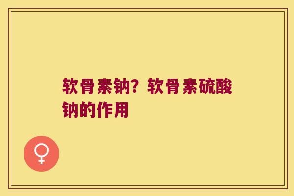 软骨素钠？软骨素硫酸钠的作用
