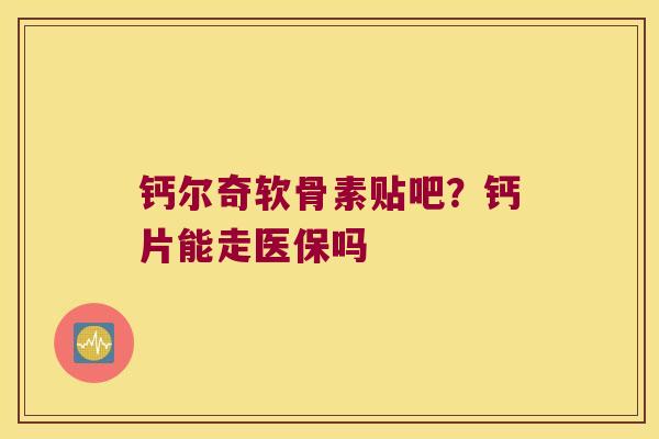 钙尔奇软骨素贴吧?钙片能走医保吗 钙尔奇软骨素贴吧?钙片能走医保吗