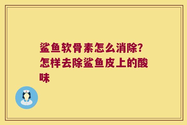 鲨鱼软骨素怎么消除？怎样去除鲨鱼皮上的酸味