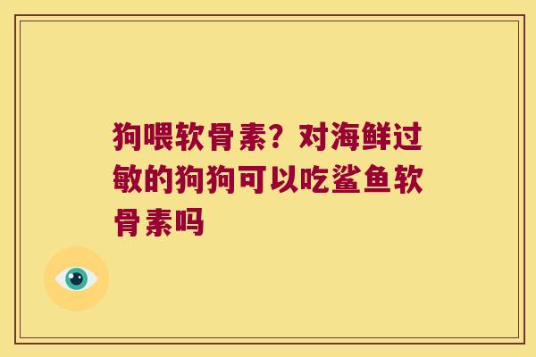 狗喂软骨素?对海鲜的狗狗可以吃鲨鱼软骨素吗 狗喂软骨素?对海鲜的狗狗可以吃鲨鱼软骨素吗