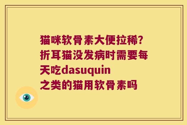 猫咪软骨素大便拉稀？折耳猫没发时需要每天吃dasuquin之类的猫用软骨素吗