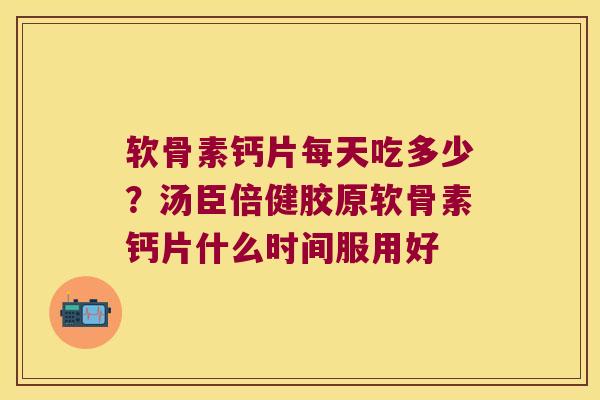 软骨素钙片每天吃多少?汤臣倍健胶原软骨素钙片什么时间服用好 软骨素钙片每天吃多少?汤臣倍健胶原软骨素钙片什么时间服用好