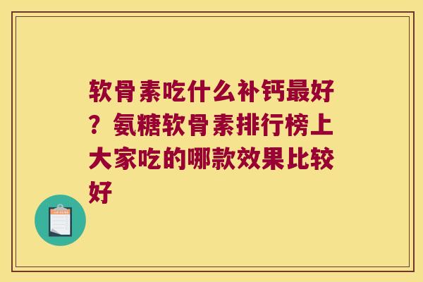 软骨素吃什么补钙好?氨糖软骨素排行榜上大家吃的哪款效果比较好 软骨素吃什么补钙好?氨糖软骨素排行榜上大家吃的哪款效果比较好