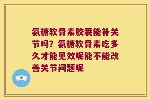 氨糖软骨素胶囊能补关节吗?氨糖软骨素吃多久才能见效呢能不能改善关节问题呢 氨糖软骨素胶囊能补关节吗?氨糖软骨素吃多久才能见效呢能不能改善关节问题呢