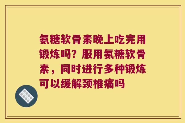 氨糖软骨素晚上吃完用锻炼吗？服用氨糖软骨素，同时进行多种锻炼可以缓解颈椎痛吗