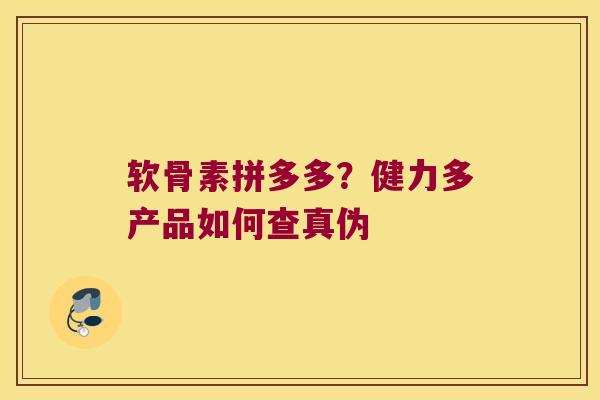 软骨素拼多多?健力多产品如何查真伪 软骨素拼多多?健力多产品如何查真伪