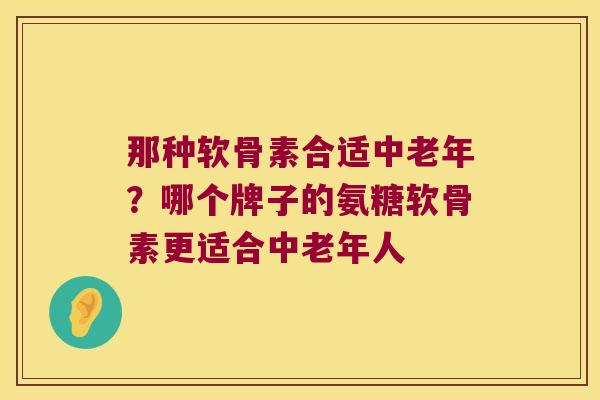 那种软骨素合适中老年？哪个牌子的氨糖软骨素更适合中老年人