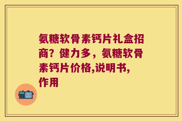 氨糖软骨素钙片礼盒招商？健力多，氨糖软骨素钙片价格,说明书,作用