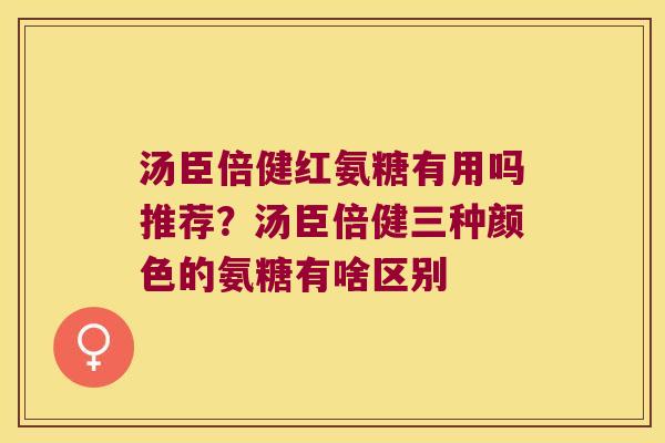 汤臣倍健红氨糖有用吗推荐？汤臣倍健三种颜色的氨糖有啥区别