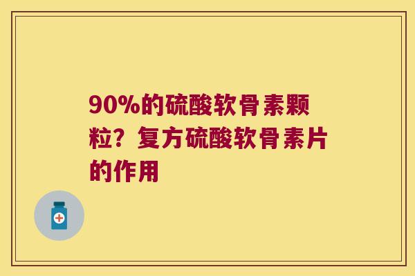 90%的硫酸软骨素颗粒?复方硫酸软骨素片的作用 90%的硫酸软骨素颗粒?复方硫酸软骨素片的作用