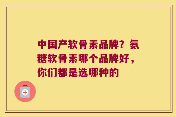 中国产软骨素品牌?氨糖软骨素哪个品牌好,你们都是选哪种的 中国产软骨素品牌?氨糖软骨素哪个品牌好,你们都是选哪种的