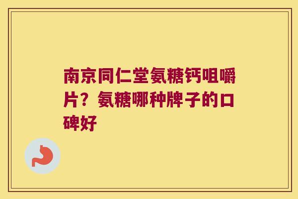 南京同仁堂氨糖钙咀嚼片？氨糖哪种牌子的口碑好