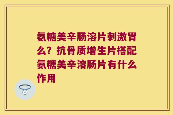 氨糖美辛肠溶片刺激胃么？抗片搭配氨糖美辛溶肠片有什么作用