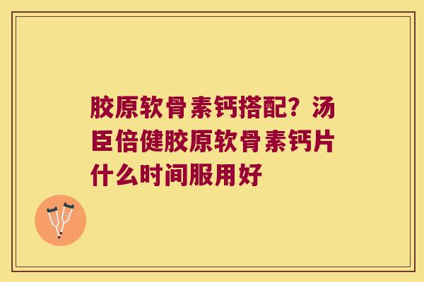 胶原软骨素钙搭配？汤臣倍健胶原软骨素钙片什么时间服用好