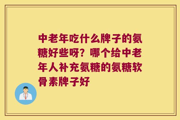 中老年吃什么牌子的氨糖好些呀？哪个给中老年人补充氨糖的氨糖软骨素牌子好