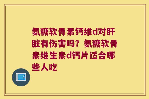 氨糖软骨素钙维d对有伤害吗？氨糖软骨素维生素d钙片适合哪些人吃
