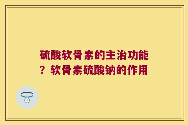 硫酸软骨素的主功能？软骨素硫酸钠的作用