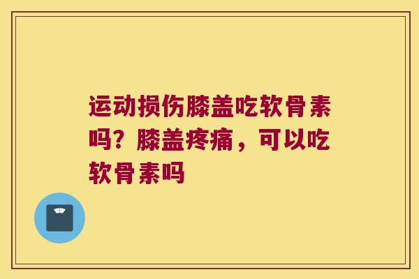 运动损伤膝盖吃软骨素吗？膝盖，可以吃软骨素吗