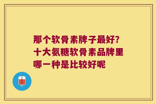 那个软骨素牌子好?十大氨糖软骨素品牌里哪一种是比较好呢 那个软骨素牌子好?十大氨糖软骨素品牌里哪一种是比较好呢