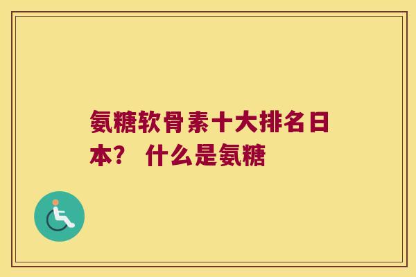 氨糖软骨素十大排名日本? 什么是氨糖 氨糖软骨素十大排名日本? 什么是氨糖