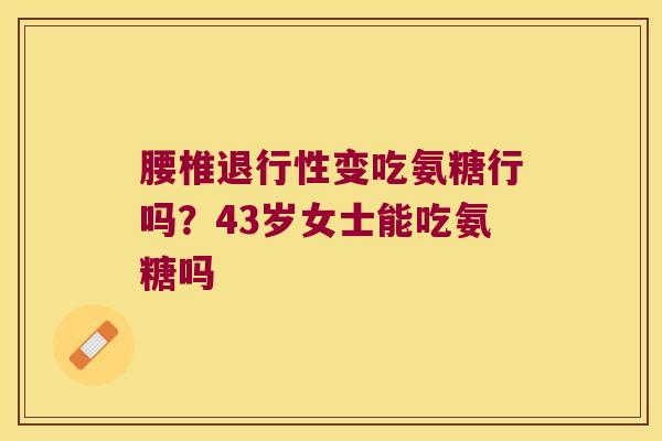 腰椎变吃氨糖行吗?43岁女士能吃氨糖吗 腰椎变吃氨糖行吗?43岁女士能吃氨糖吗