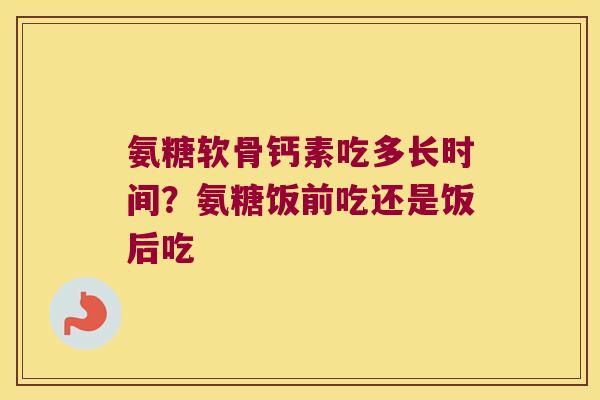 氨糖软骨钙素吃多长时间?氨糖饭前吃还是饭后吃 氨糖软骨钙素吃多长时间?氨糖饭前吃还是饭后吃