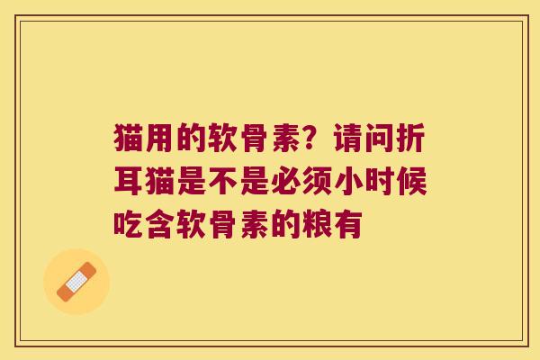 猫用的软骨素？请问折耳猫是不是必须小时候吃含软骨素的粮有
