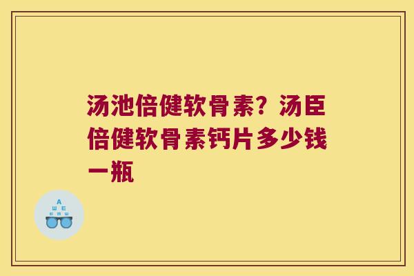 汤池倍健软骨素?汤臣倍健软骨素钙片多少钱一瓶 汤池倍健软骨素?汤臣倍健软骨素钙片多少钱一瓶