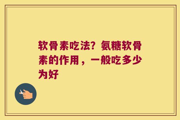 软骨素吃法？氨糖软骨素的作用，一般吃多少为好