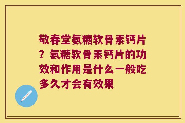 敬春堂氨糖软骨素钙片?氨糖软骨素钙片的功效和作用是什么一般吃多久才会有效果 敬春堂氨糖软骨素钙片?氨糖软骨素钙片的功效和作用是什么一般吃多久才会有效果