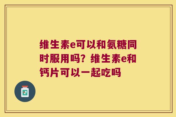 维生素e可以和氨糖同时服用吗?维生素e和钙片可以一起吃吗 维生素e可以和氨糖同时服用吗?维生素e和钙片可以一起吃吗