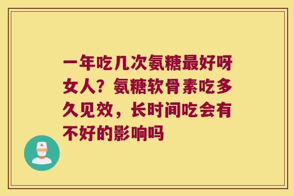 一年吃几次氨糖好呀女人？氨糖软骨素吃多久见效，长时间吃会有不好的影响吗