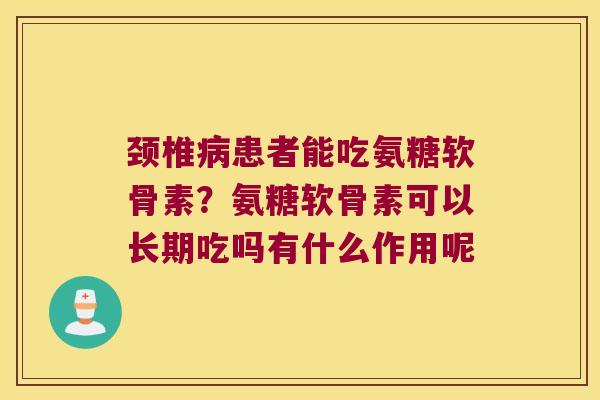 颈椎患者能吃氨糖软骨素？氨糖软骨素可以长期吃吗有什么作用呢
